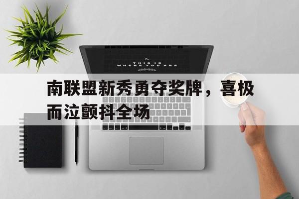 熊猫体育app-南联盟新秀勇夺奖牌，喜极而泣颤抖全场的简单介绍